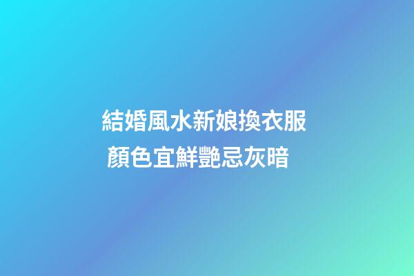 結婚風水新娘換衣服  顏色宜鮮艷忌灰暗
